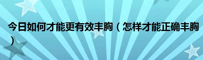 今日如何才能更有效丰胸（怎样才能正确丰胸）