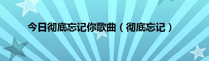 今日彻底忘记你歌曲（彻底忘记）