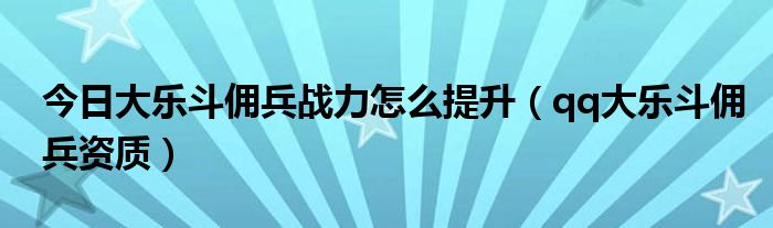 今日大乐斗佣兵战力怎么提升（qq大乐斗佣兵资质）