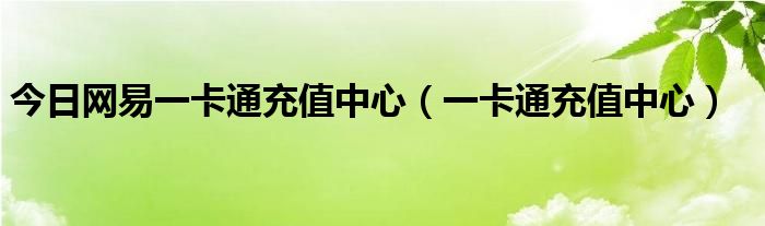 今日网易一卡通充值中心（一卡通充值中心）