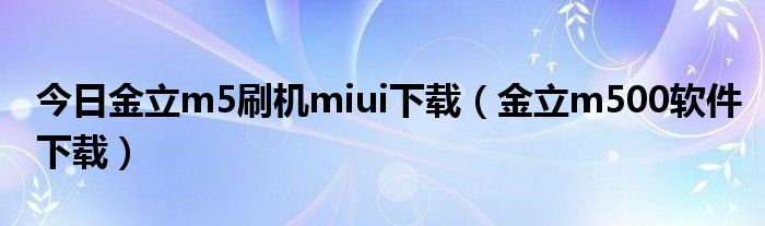 今日金立m5刷机miui下载（金立m500软件下载）