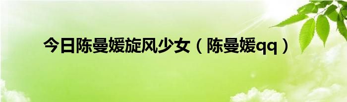 今日陈曼媛旋风少女（陈曼媛qq）