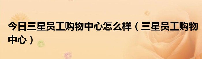 今日三星员工购物中心怎么样（三星员工购物中心）