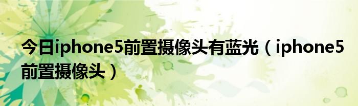 今日iphone5前置摄像头有蓝光（iphone5前置摄像头）