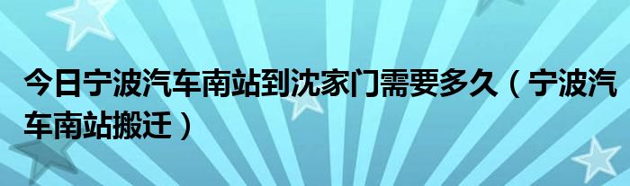 今日宁波汽车南站到沈家门需要多久（宁波汽车南站搬迁）