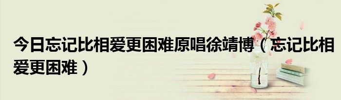 今日忘记比相爱更困难原唱徐靖博（忘记比相爱更困难）