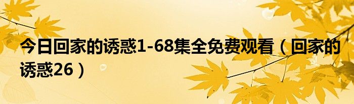 今日回家的诱惑1-68集全免费观看（回家的诱惑26）