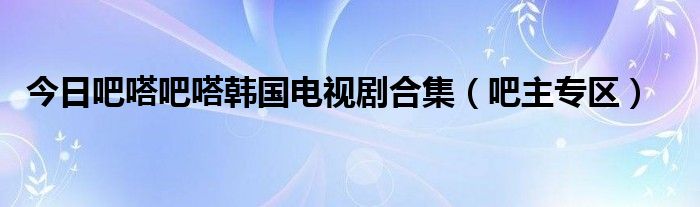 今日吧嗒吧嗒韩国电视剧合集（吧主专区）