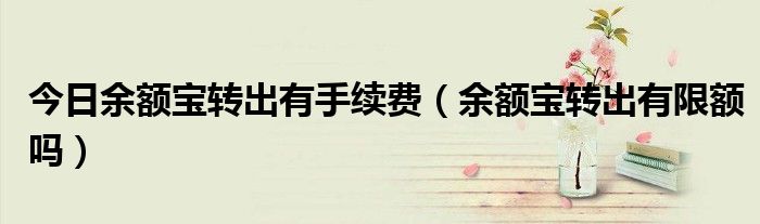 今日余额宝转出有手续费（余额宝转出有限额吗）