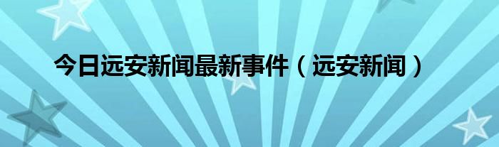 今日远安新闻最新事件（远安新闻）