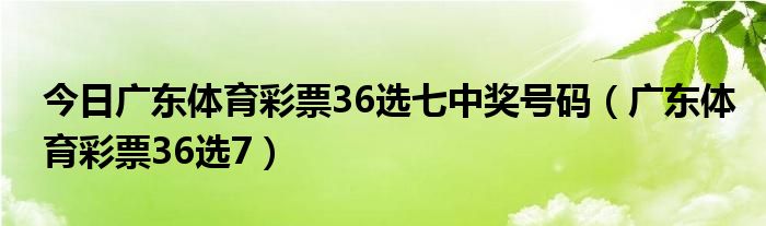 今日广东体育彩票36选七中奖号码（广东体育彩票36选7）