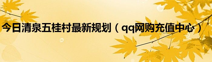 今日清泉五桂村最新规划（qq网购充值中心）