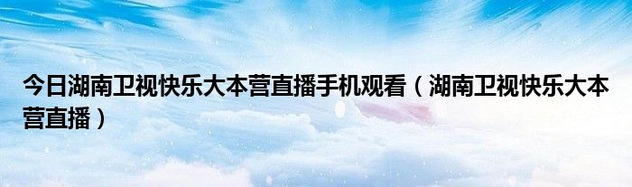 今日湖南卫视快乐大本营直播手机观看（湖南卫视快乐大本营直播）