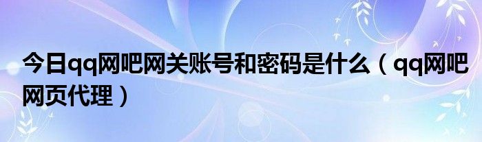 今日qq网吧网关账号和密码是什么（qq网吧网页代理）