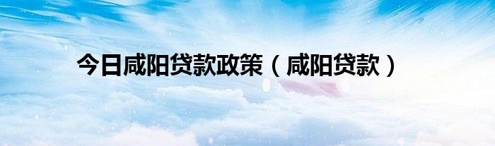 今日咸阳贷款政策（咸阳贷款）