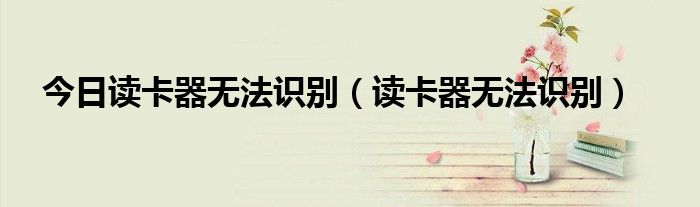 今日读卡器无法识别（读卡器无法识别）