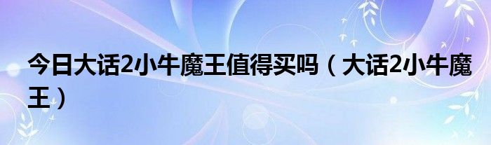 今日大话2小牛魔王值得买吗（大话2小牛魔王）