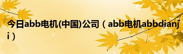 今日abb电机(中国)公司（abb电机abbdianji）