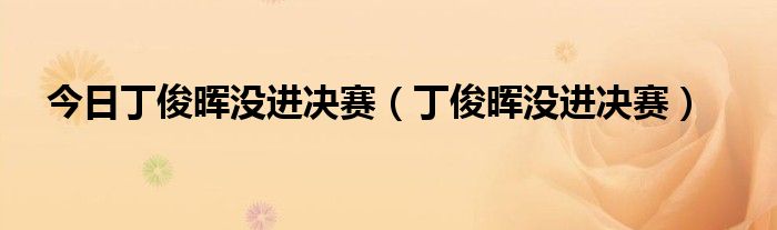 今日丁俊晖没进决赛（丁俊晖没进决赛）