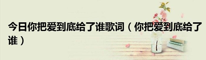 今日你把爱到底给了谁歌词（你把爱到底给了谁）