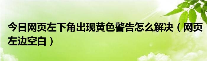 今日网页左下角出现黄色警告怎么解决（网页左边空白）