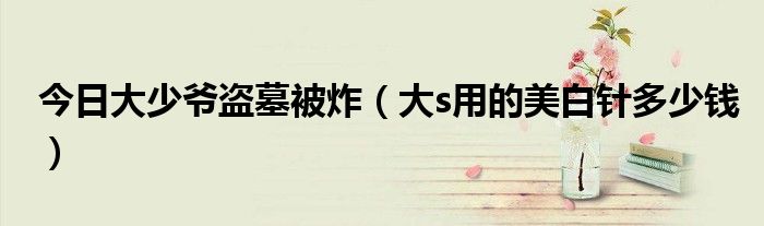 今日大少爷盗墓被炸（大s用的美白针多少钱）