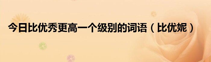 今日比优秀更高一个级别的词语（比优妮）