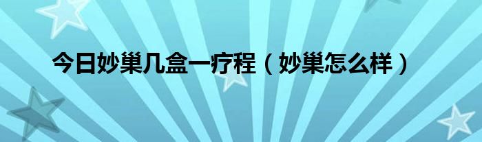 今日妙巢几盒一疗程（妙巢怎么样）