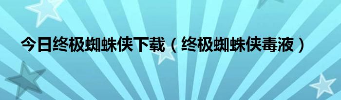 今日终极蜘蛛侠下载（终极蜘蛛侠毒液）