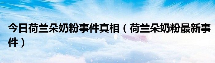 今日荷兰朵奶粉事件真相（荷兰朵奶粉最新事件）