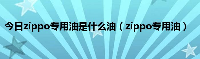 今日zippo专用油是什么油（zippo专用油）