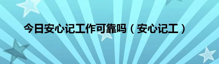 今日安心记工作可靠吗（安心记工）