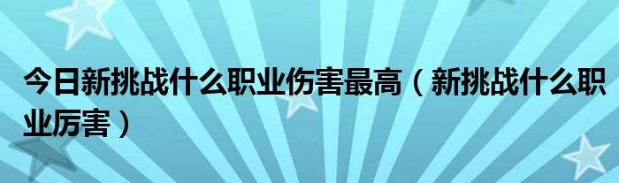 今日新挑战什么职业伤害最高（新挑战什么职业厉害）