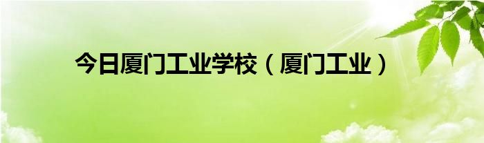 今日厦门工业学校（厦门工业）