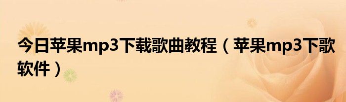 今日苹果mp3下载歌曲教程（苹果mp3下歌软件）