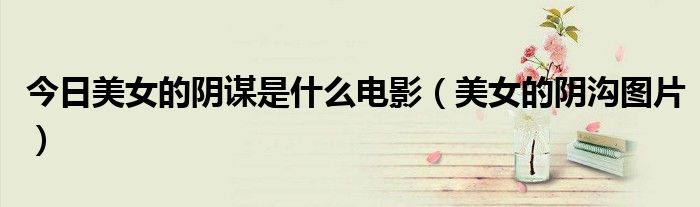 今日美女的阴谋是什么电影（美女的阴沟图片）