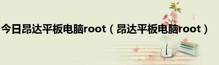 今日昂达平板电脑root（昂达平板电脑root）