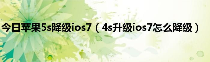 今日苹果5s降级ios7（4s升级ios7怎么降级）