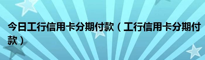 今日工行信用卡分期付款（工行信用卡分期付款）