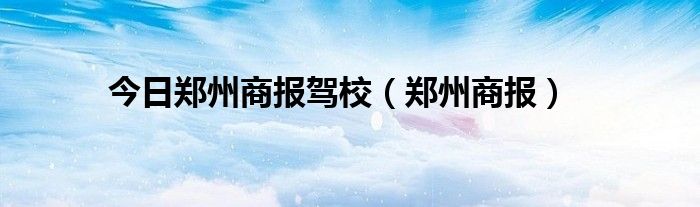 今日郑州商报驾校（郑州商报）