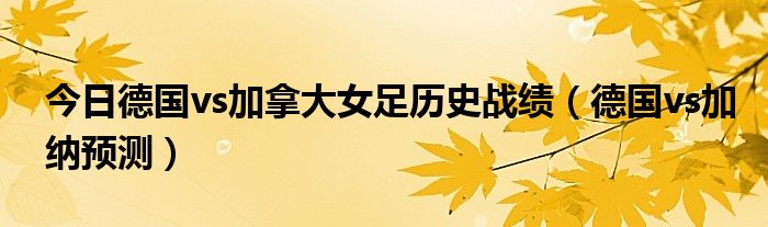 今日德国vs加拿大女足历史战绩（德国vs加纳预测）