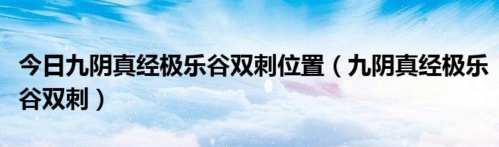 今日九阴真经极乐谷双刺位置（九阴真经极乐谷双刺）