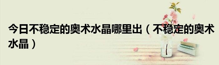 今日不稳定的奥术水晶哪里出（不稳定的奥术水晶）