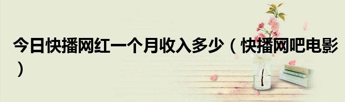 今日快播网红一个月收入多少（快播网吧电影）