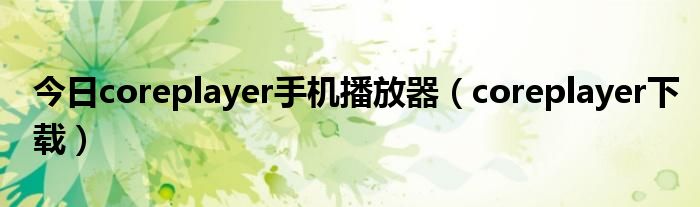 今日coreplayer手机播放器（coreplayer下载）