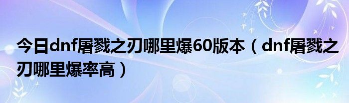 今日dnf屠戮之刃哪里爆60版本（dnf屠戮之刃哪里爆率高）