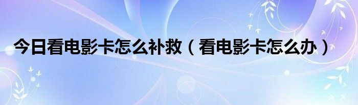 今日看电影卡怎么补救（看电影卡怎么办）