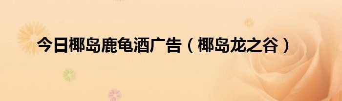 今日椰岛鹿龟酒广告（椰岛龙之谷）