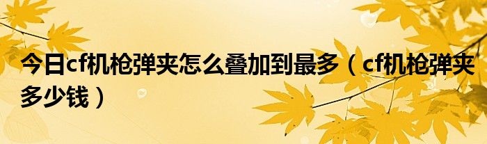 今日cf机枪弹夹怎么叠加到最多（cf机枪弹夹多少钱）
