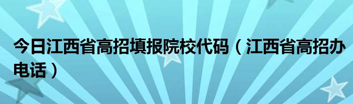 今日江西省高招填报院校代码（江西省高招办电话）